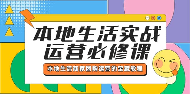 本地生活实战运营必修课，本地生活商家-团购运营的宝藏教程去创吧-网创项目资源站-副业项目-创业项目-搞钱项目黑蛋搞钱