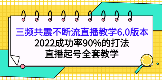 三频共震不断流直播教学6.0版本，2022成功率90%的打法，直播起号全套教学去创吧-网创项目资源站-副业项目-创业项目-搞钱项目黑蛋搞钱