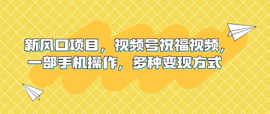 新风口项目，视频号祝福视频，一部手机操作，多种变现方式去创吧-网创项目资源站-副业项目-创业项目-搞钱项目黑蛋搞钱