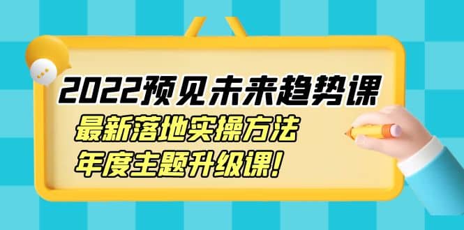 2022预见未来趋势课：最新落地实操方法，年度主题升级课去创吧-网创项目资源站-副业项目-创业项目-搞钱项目黑蛋搞钱