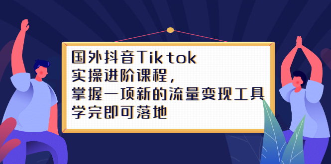 Tiktok实操进阶课程，掌握一项新的流量变现工具，学完即可落地去创吧-网创项目资源站-副业项目-创业项目-搞钱项目黑蛋搞钱