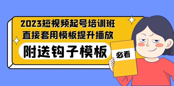 2023最新短视频起号培训班：直接套用模板提升播放，附送钩子模板-31节课去创吧-网创项目资源站-副业项目-创业项目-搞钱项目黑蛋搞钱