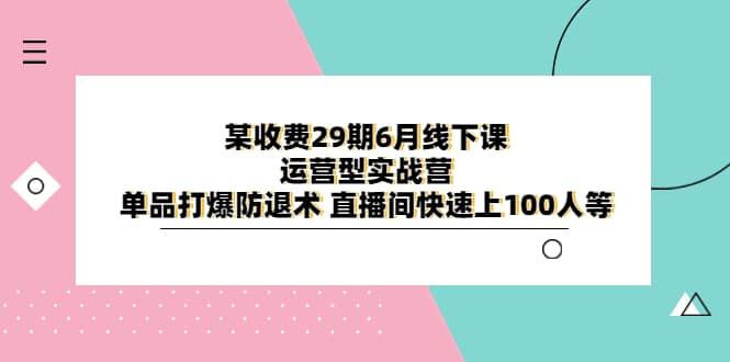 某收费29期6月线下课-运营型实战营 单品打爆防退术 直播间快速上100人等去创吧-网创项目资源站-副业项目-创业项目-搞钱项目黑蛋搞钱