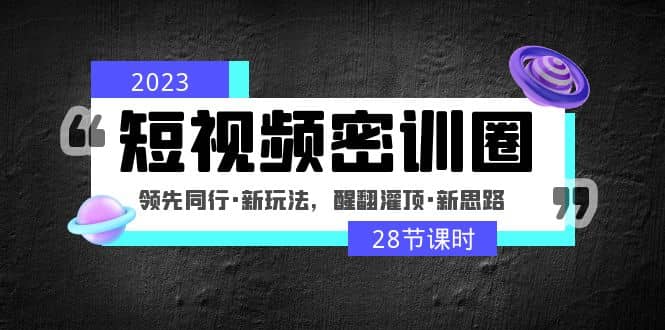 2023短视频密训圈：领先同行·新玩法，醒翻灌顶·新思路（28节课时）去创吧-网创项目资源站-副业项目-创业项目-搞钱项目黑蛋搞钱