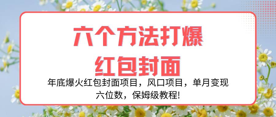 年底爆火红包封面项目，风口项目，单月变现六位数，保姆级教程!去创吧-网创项目资源站-副业项目-创业项目-搞钱项目黑蛋搞钱