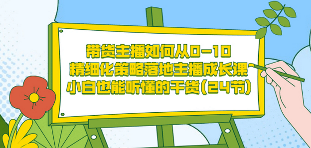 带货主播如何从0-10，精细化策略落地主播成长课，小白也能听懂的干货(24节)去创吧-网创项目资源站-副业项目-创业项目-搞钱项目黑蛋搞钱