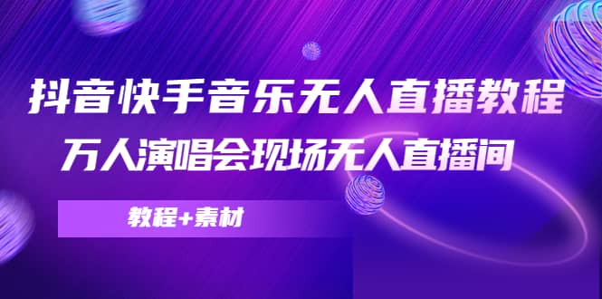 抖音快手音乐无人直播教程，万人演唱会现场无人直播间（教程+素材）去创吧-网创项目资源站-副业项目-创业项目-搞钱项目黑蛋搞钱
