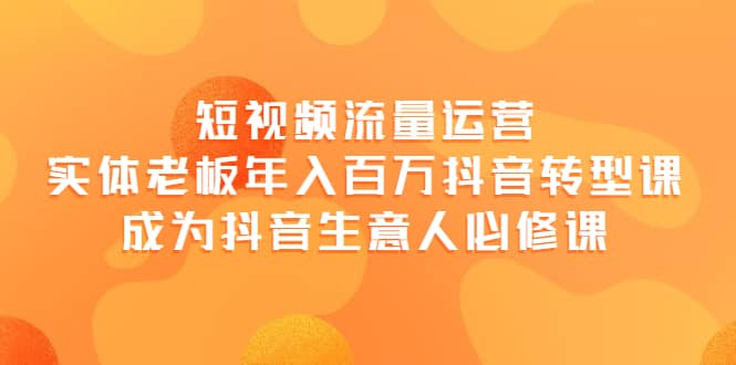 短视频流量运营，实体老板年入百万-抖音转型课，成为抖音生意人的必修课去创吧-网创项目资源站-副业项目-创业项目-搞钱项目黑蛋搞钱