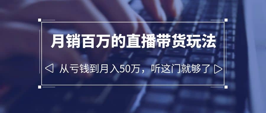 老板必学：月销-百万的直播带货玩法，从亏钱到月入50万，听这门就够了去创吧-网创项目资源站-副业项目-创业项目-搞钱项目黑蛋搞钱