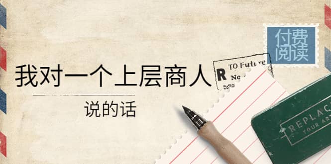 某公众号付费阅读：我对一个上层商人说的话去创吧-网创项目资源站-副业项目-创业项目-搞钱项目黑蛋搞钱