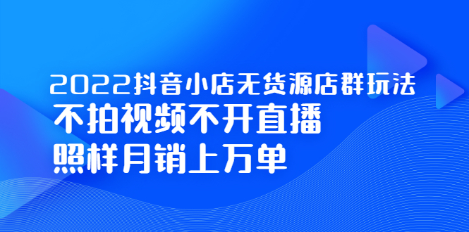 2022抖音小店无货源店群玩法，不拍视频不开直播照样月销上万单去创吧-网创项目资源站-副业项目-创业项目-搞钱项目黑蛋搞钱