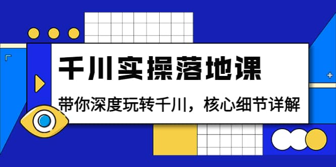 千川实操落地课：带你深度玩转千川，核心细节详解（18节课时）去创吧-网创项目资源站-副业项目-创业项目-搞钱项目黑蛋搞钱
