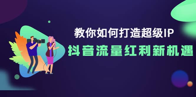 教你如何打造超级IP，抖音流量红利新机遇去创吧-网创项目资源站-副业项目-创业项目-搞钱项目黑蛋搞钱