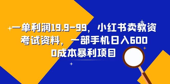 一单利润19.9-99，小红书卖教资考试资料，一部手机日入600（教程+资料）去创吧-网创项目资源站-副业项目-创业项目-搞钱项目黑蛋搞钱