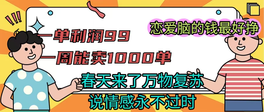《一单利润99 一周能出1000单，春天来了，万物复苏，恋爱脑的钱最好赚》去创吧-网创项目资源站-副业项目-创业项目-搞钱项目黑蛋搞钱