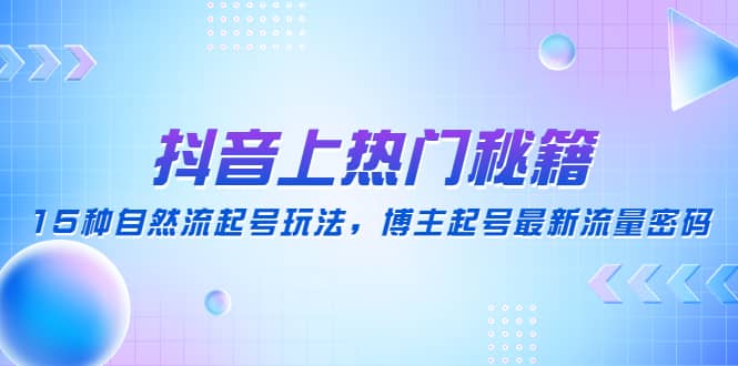 抖音上热门秘籍：15种自然流起号玩法，博主起号最新流量密码去创吧-网创项目资源站-副业项目-创业项目-搞钱项目黑蛋搞钱