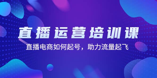 直播运营培训课：直播电商如何起号，助力流量起飞（11节课）去创吧-网创项目资源站-副业项目-创业项目-搞钱项目黑蛋搞钱