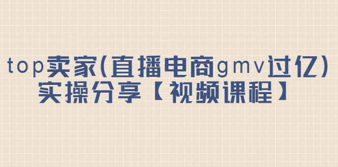 top卖家（直播电商gmv过亿）实操分享【视频课程】去创吧-网创项目资源站-副业项目-创业项目-搞钱项目黑蛋搞钱