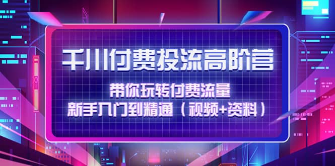 千川付费投流高阶训练营：带你玩转付费流量，新手入门到精通（视频+资料）去创吧-网创项目资源站-副业项目-创业项目-搞钱项目黑蛋搞钱