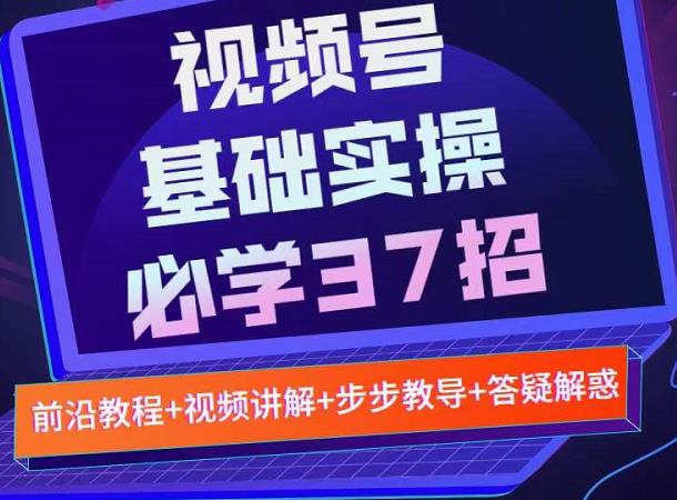 视频号实战基础必学37招，每个步骤都有具体操作流程，简单易懂好操作去创吧-网创项目资源站-副业项目-创业项目-搞钱项目黑蛋搞钱