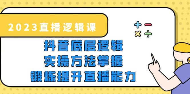 2023直播·逻辑课，抖音底层逻辑+实操方法掌握，锻炼提升直播能力去创吧-网创项目资源站-副业项目-创业项目-搞钱项目黑蛋搞钱