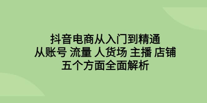 抖音电商从入门到精通，从账号 流量 人货场 主播 店铺五个方面全面解析去创吧-网创项目资源站-副业项目-创业项目-搞钱项目黑蛋搞钱