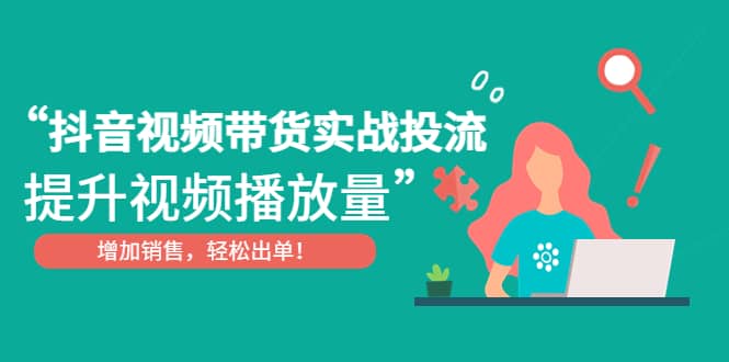 抖音视频带货实战投流，提升视频播放量，增加销售轻松出单去创吧-网创项目资源站-副业项目-创业项目-搞钱项目黑蛋搞钱