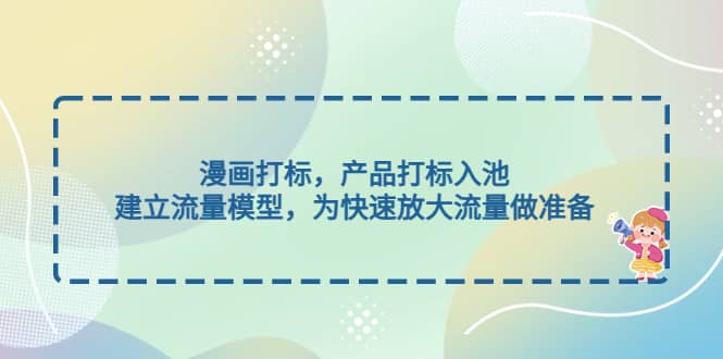 漫画打标，产品打标入池，建立流量模型，为快速放大流量做准备去创吧-网创项目资源站-副业项目-创业项目-搞钱项目黑蛋搞钱