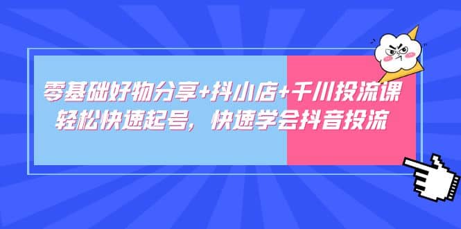 零基础好物分享+抖小店+千川投流课：轻松快速起号，快速学会抖音投流去创吧-网创项目资源站-副业项目-创业项目-搞钱项目黑蛋搞钱