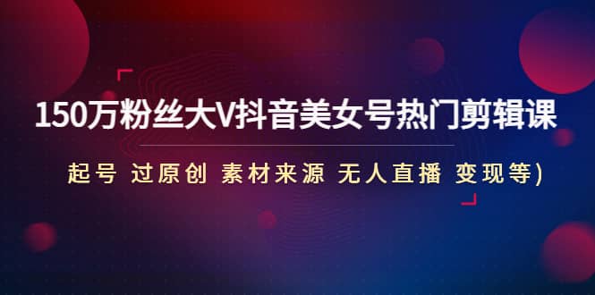 150万粉丝大V抖音美女号热门剪辑课(起号 过原创 素材来源 无人直播 变现)去创吧-网创项目资源站-副业项目-创业项目-搞钱项目黑蛋搞钱