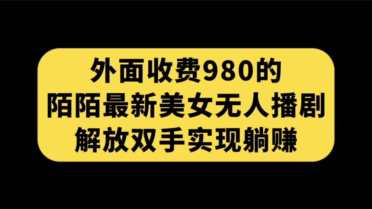 外面收费980陌陌最新美女无人播剧玩法 解放双手实现躺赚（附100G影视资源）去创吧-网创项目资源站-副业项目-创业项目-搞钱项目黑蛋搞钱