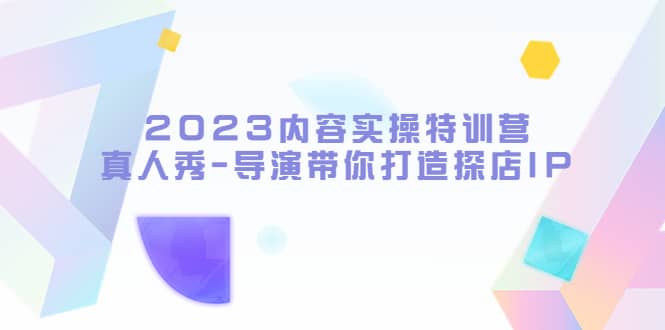 2023内容实操特训营，真人秀-导演带你打造探店IP去创吧-网创项目资源站-副业项目-创业项目-搞钱项目黑蛋搞钱