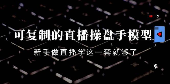 可复制的直播操盘手模型：新手做直播就学这一套就够了（12节课）去创吧-网创项目资源站-副业项目-创业项目-搞钱项目黑蛋搞钱