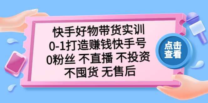 快手好物带货实训：0-1打造赚钱快手号 0粉丝 不直播 不投资 不囤货 无售后去创吧-网创项目资源站-副业项目-创业项目-搞钱项目黑蛋搞钱