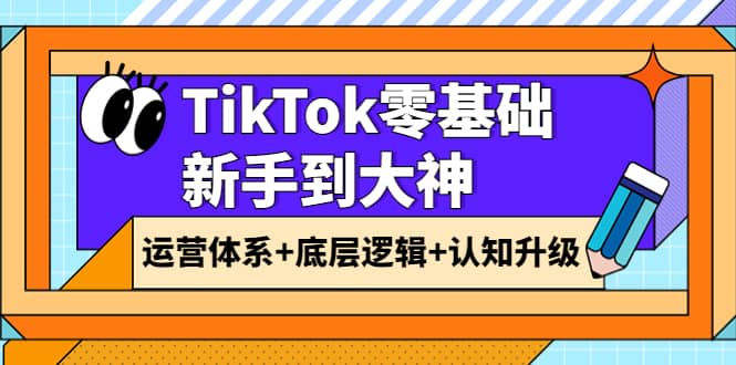 TikTok零基础新手到大神：运营体系+底层逻辑+认知升级（9节系列课）去创吧-网创项目资源站-副业项目-创业项目-搞钱项目黑蛋搞钱