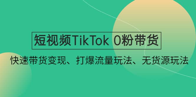 短视频TikTok 0粉带货：快速带货变现、打爆流量玩法、无货源玩法去创吧-网创项目资源站-副业项目-创业项目-搞钱项目黑蛋搞钱