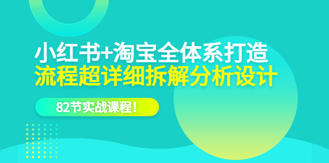 小红书+淘宝·全体系打造，流程超详细拆解分析设计，82节实战课程去创吧-网创项目资源站-副业项目-创业项目-搞钱项目黑蛋搞钱