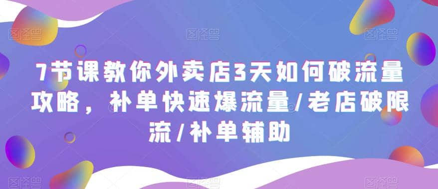 7节课教你外卖店3天如何破流量攻略，补单快速爆流量/老店破限流/补单辅助去创吧-网创项目资源站-副业项目-创业项目-搞钱项目黑蛋搞钱