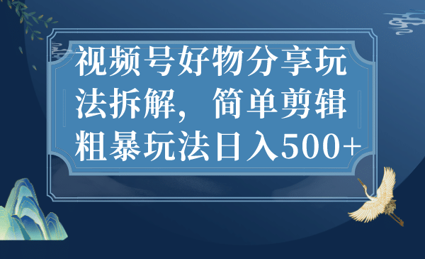 视频号好物分享玩法拆解，简单剪辑粗暴玩法日入500+去创吧-网创项目资源站-副业项目-创业项目-搞钱项目黑蛋搞钱