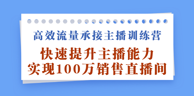 高效流量承接主播训练营：快速提升主播能力,实现100万销售直播间去创吧-网创项目资源站-副业项目-创业项目-搞钱项目黑蛋搞钱
