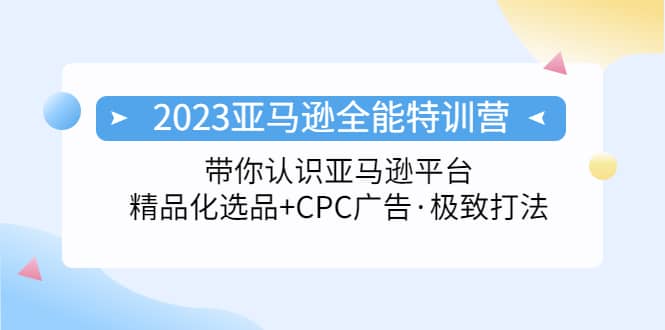 2023亚马逊全能特训营：玩转亚马逊平台+精品化·选品+CPC广告·极致打法去创吧-网创项目资源站-副业项目-创业项目-搞钱项目黑蛋搞钱