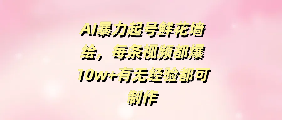AI暴力起号鲜花墙绘，每条视频都爆10w+有无经验都可制作去创吧-网创项目资源站-副业项目-创业项目-搞钱项目黑蛋搞钱