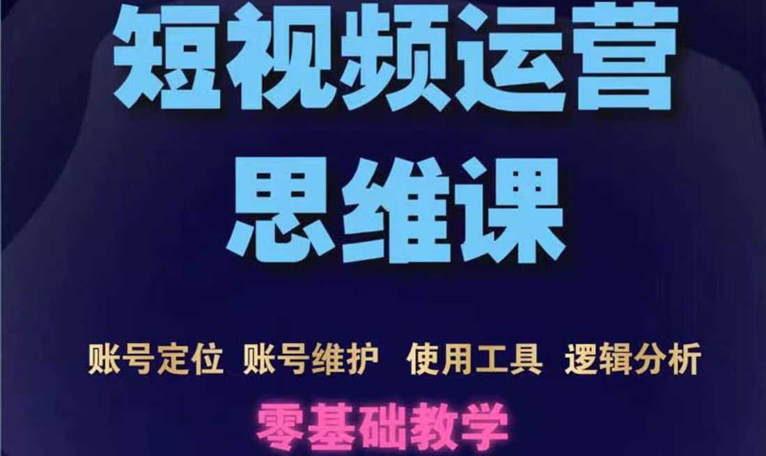 短视频运营思维课：账号定位+账号维护+使用工具+逻辑分析（10节课）去创吧-网创项目资源站-副业项目-创业项目-搞钱项目黑蛋搞钱
