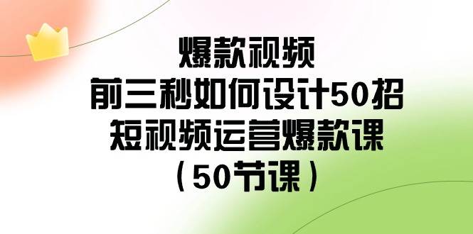 爆款视频-前三秒如何设计50招：短视频运营爆款课（50节课）去创吧-网创项目资源站-副业项目-创业项目-搞钱项目黑蛋搞钱