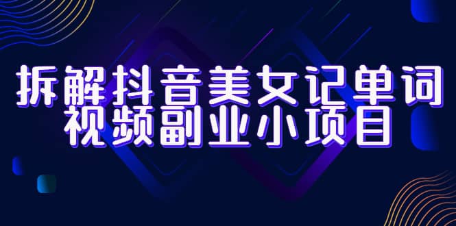 拆解抖音美女记单词视频副业小项目，一条龙玩法大解析（教程+素材）去创吧-网创项目资源站-副业项目-创业项目-搞钱项目黑蛋搞钱