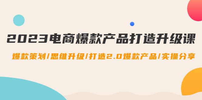 2023电商爆款产品打造升级课：爆款策划/思维升级/打造2.0爆款产品/【推荐】去创吧-网创项目资源站-副业项目-创业项目-搞钱项目黑蛋搞钱