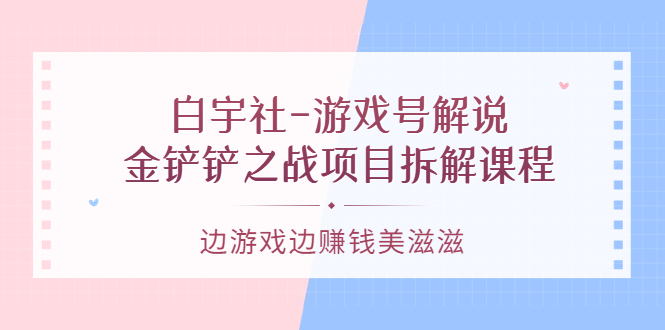 游戏号解说：金铲铲之战项目拆解课程，边游戏边赚钱美滋滋去创吧-网创项目资源站-副业项目-创业项目-搞钱项目黑蛋搞钱