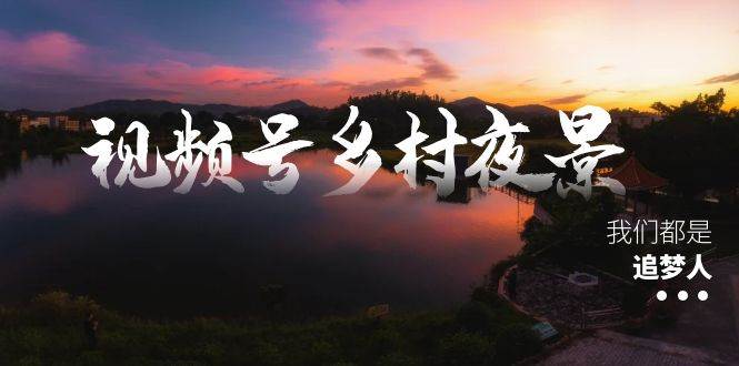 视频号乡村夜景治愈视频课程，一条龙实操玩法（教程+素材+软件）去创吧-网创项目资源站-副业项目-创业项目-搞钱项目黑蛋搞钱