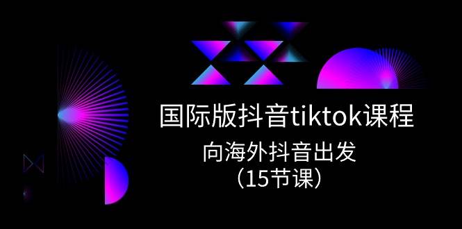国际版 抖音tiktok实战课程，向海外抖音出发（15节课）去创吧-网创项目资源站-副业项目-创业项目-搞钱项目黑蛋搞钱