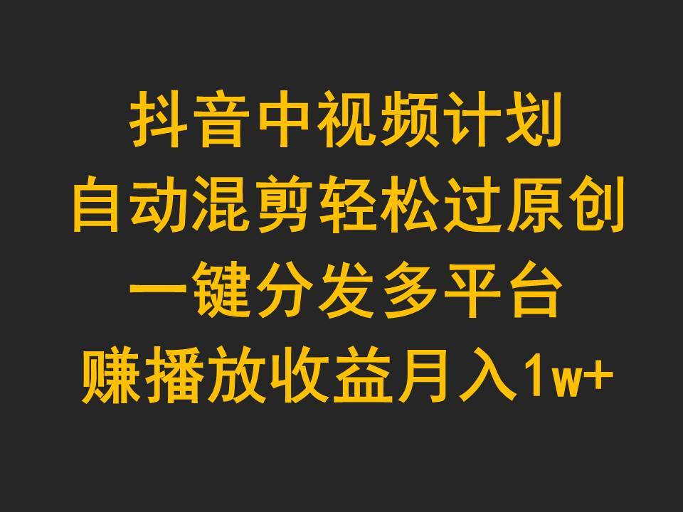 抖音中视频计划，自动混剪轻松过原创，一键分发多平台赚播放收益，月入1w+去创吧-网创项目资源站-副业项目-创业项目-搞钱项目黑蛋搞钱